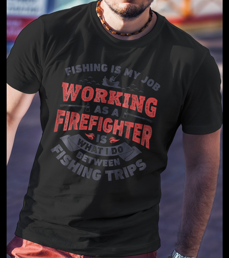 Fishing Is My Job Working As A Firefighter Is What I Do Between Fishing Trips T-Shirt