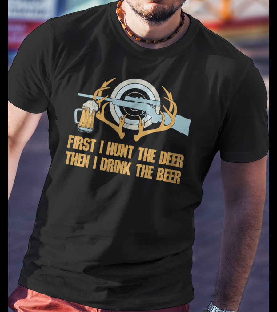 First I Hunt The Deer Then I Drink The Beer T-Shirt
