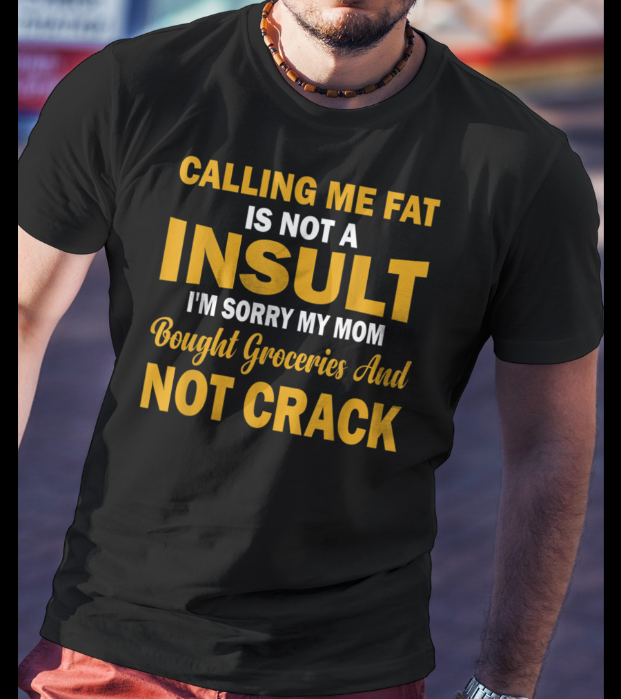 Calling Me Fat Is Not A Insult I'm Sorry My Mom Bought Groceries And Not Crack T-Shirt
