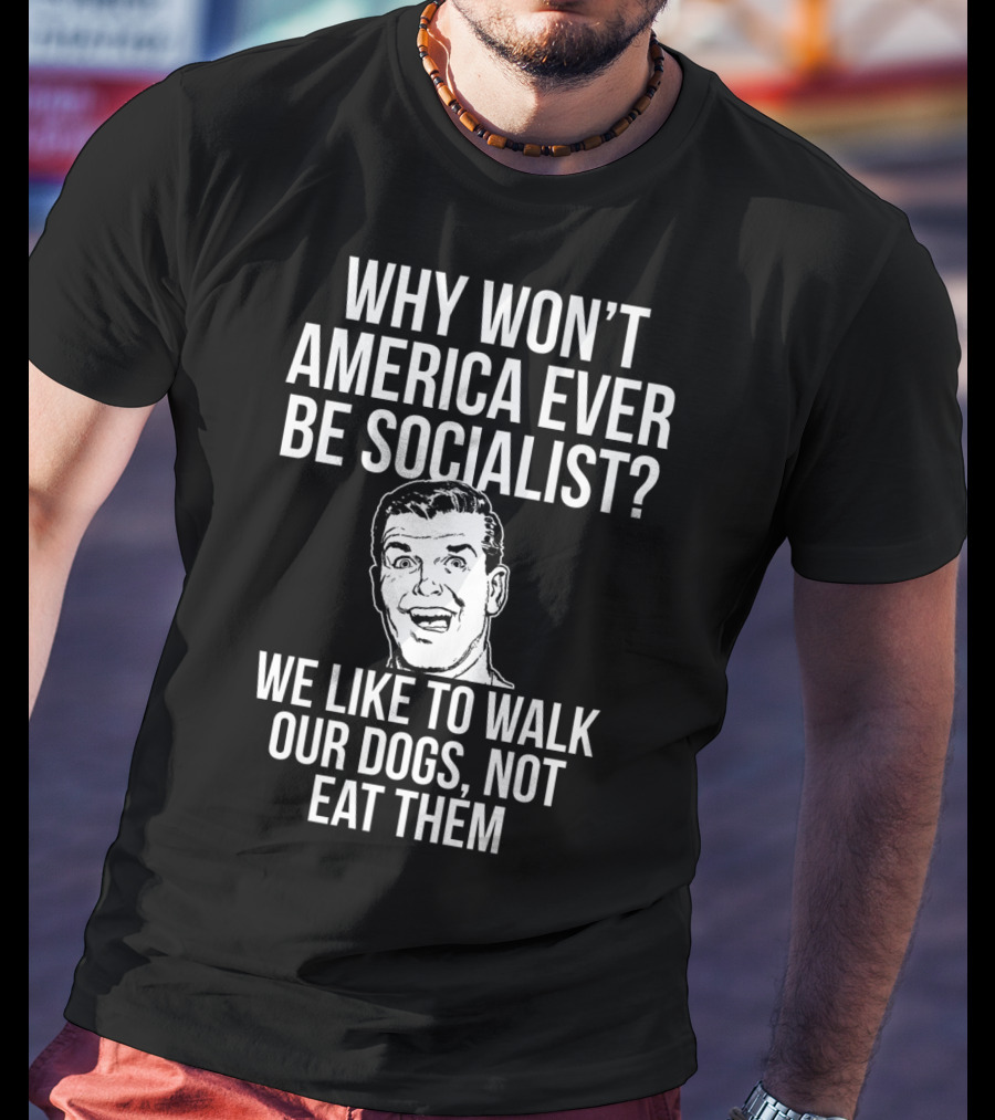 Why Won’t America Ever Be Socialist We Like To Walk Our Dogs Not Eat Them T-Shirt