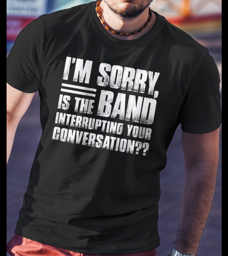 I'm Sorry Is The Band Interrupting Your Conversation?? T-Shirt