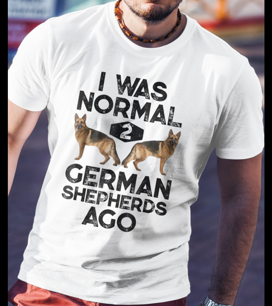 I Was Normal 2 German Shepherds Ago German Shepherds Ago Funny Dog T-Shirt