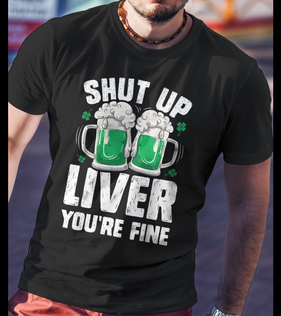 Shut Up Liver You're Fine Beer Mugs St Patricks Day Shamrocks T-Shirt
