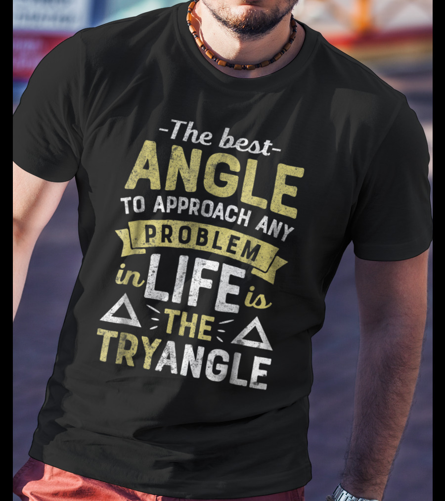 The Best Angle To Approach Any Problem In Life Is The Tryangle T-Shirt