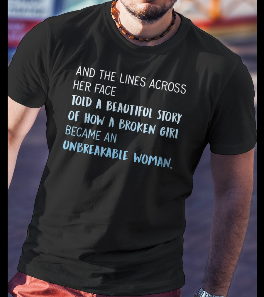 And The Lines Across Her Face Told A Beautiful Story Of How A Broken Girl Became An Unbreakable Woman T-Shirt