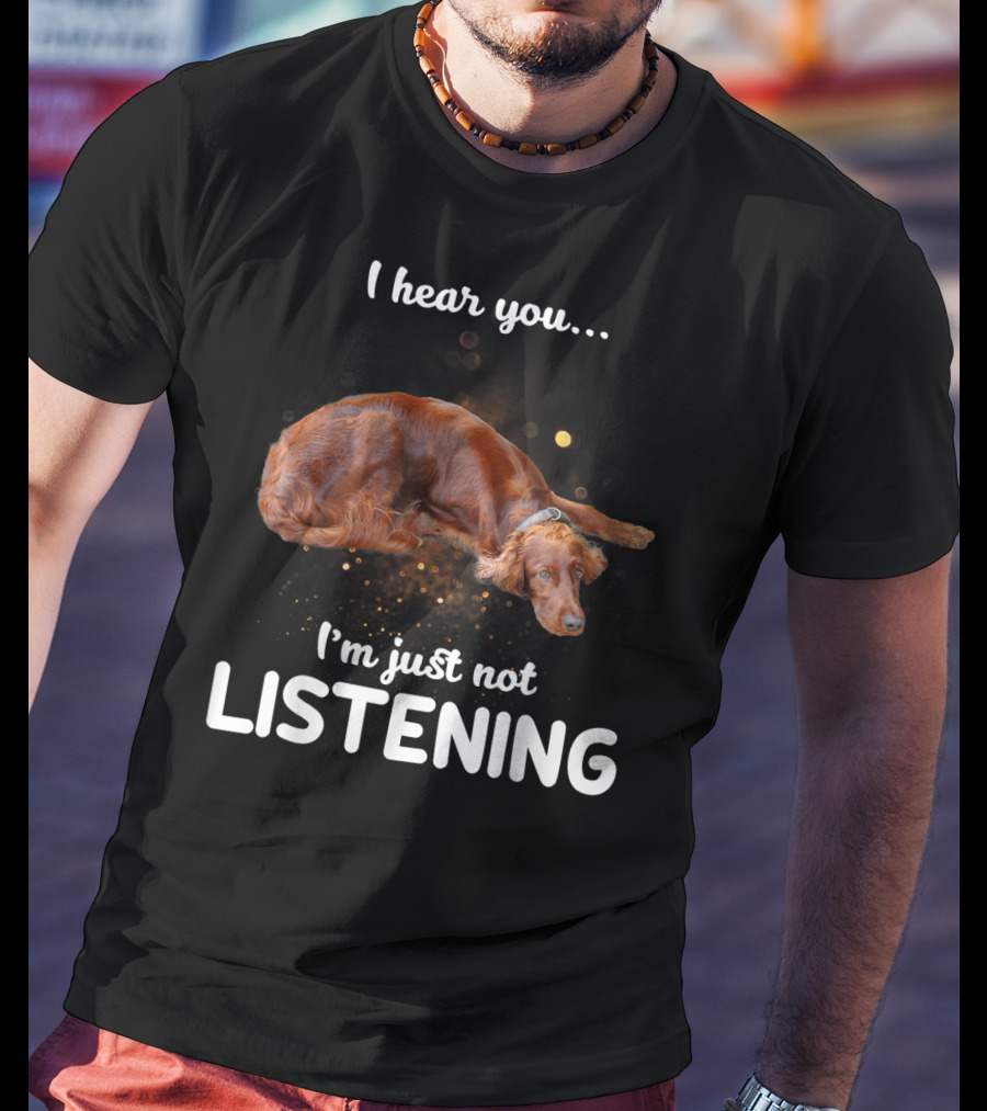 Irish Setter I Hear You I'm Just Not Listening T-Shirt
