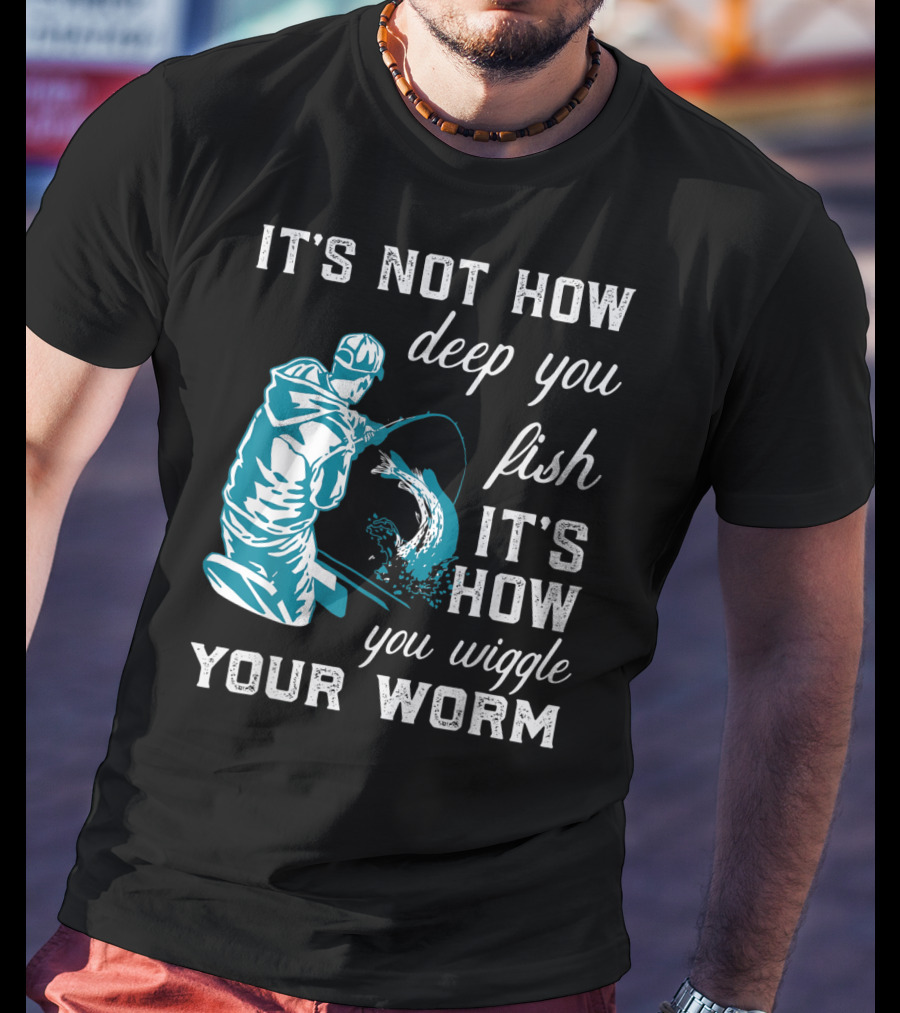It's Not How Deep You Fish It's How You Wiggle Your Worm T-Shirt