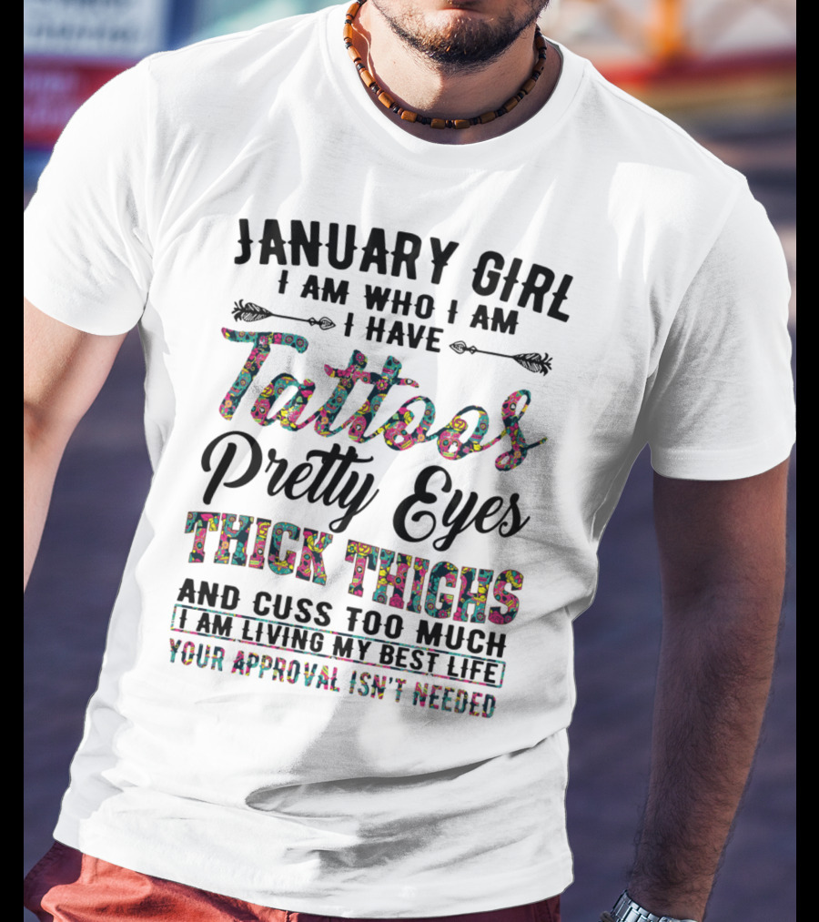 January Girl I Am Who I Am I Have Tattoos Pretty Eyes Thick Thighs And Cuss Too Much I Am Living My Best Life Your Approval Isn't Needed T-Shirt