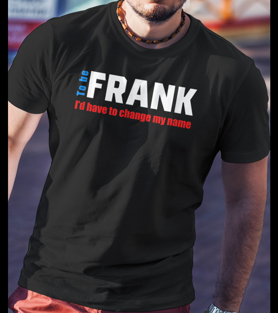 To Be Frank I'd Have To Change My Name White T-Shirt