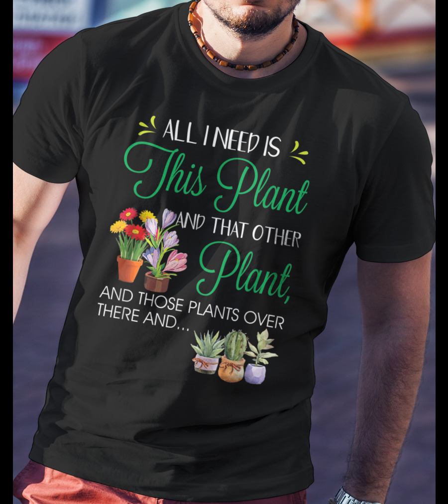 All I Need Is This Plant And That Other Plant And Those Plants Over There And.. T-Shirt