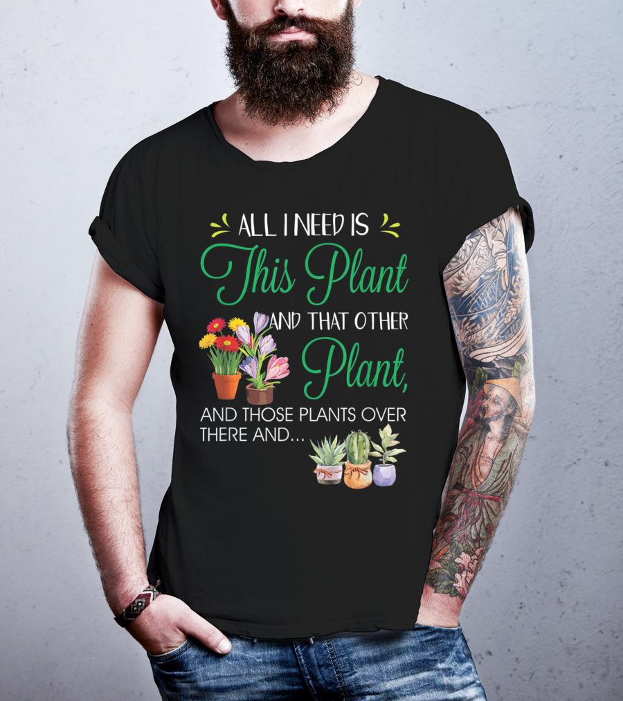 All I Need Is This Plant And That Other Plant And Those Plants Over There And.. T-Shirt
