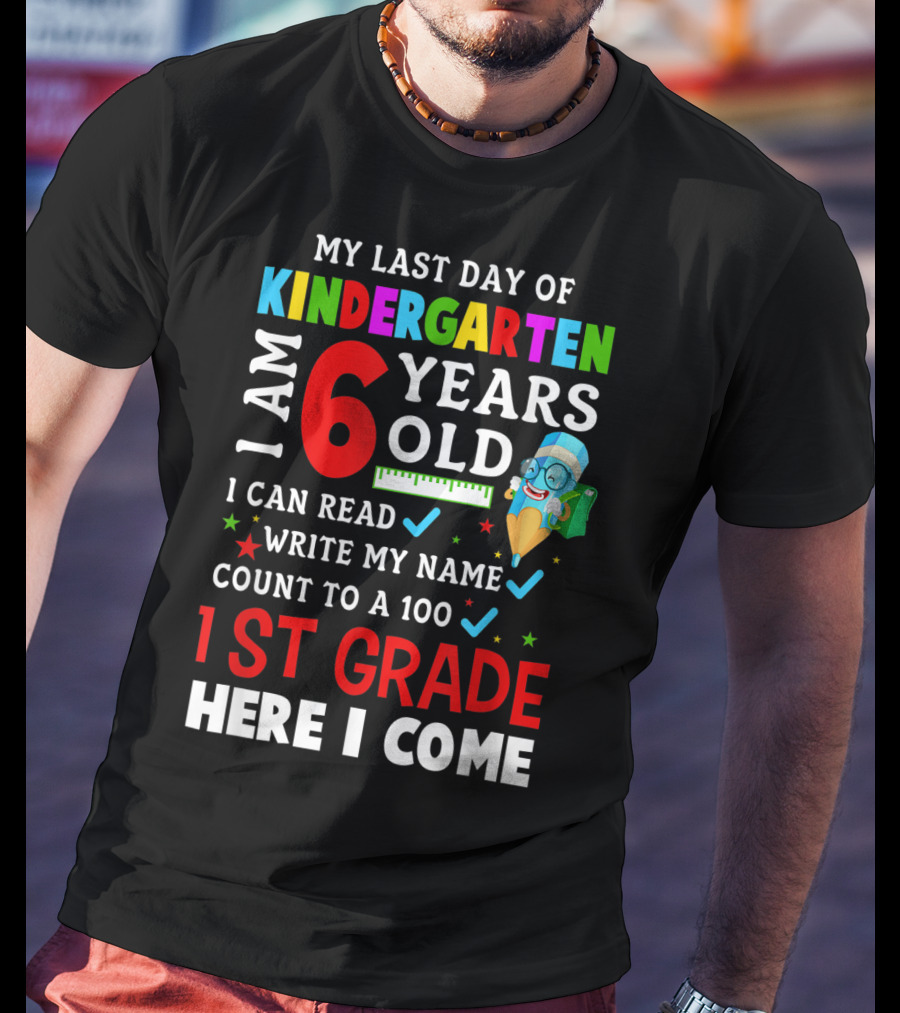 My Last Day Of Kindergarten I Am 6 Years Old I Can Read Write My Name Count To 100 1st Grade Here I Come T-Shirt