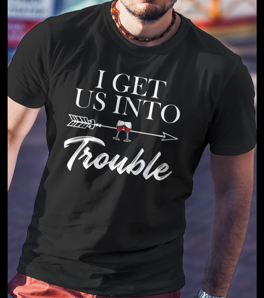 I Get Us Into Trouble Funny Arrow With Wine Glasses T-Shirt