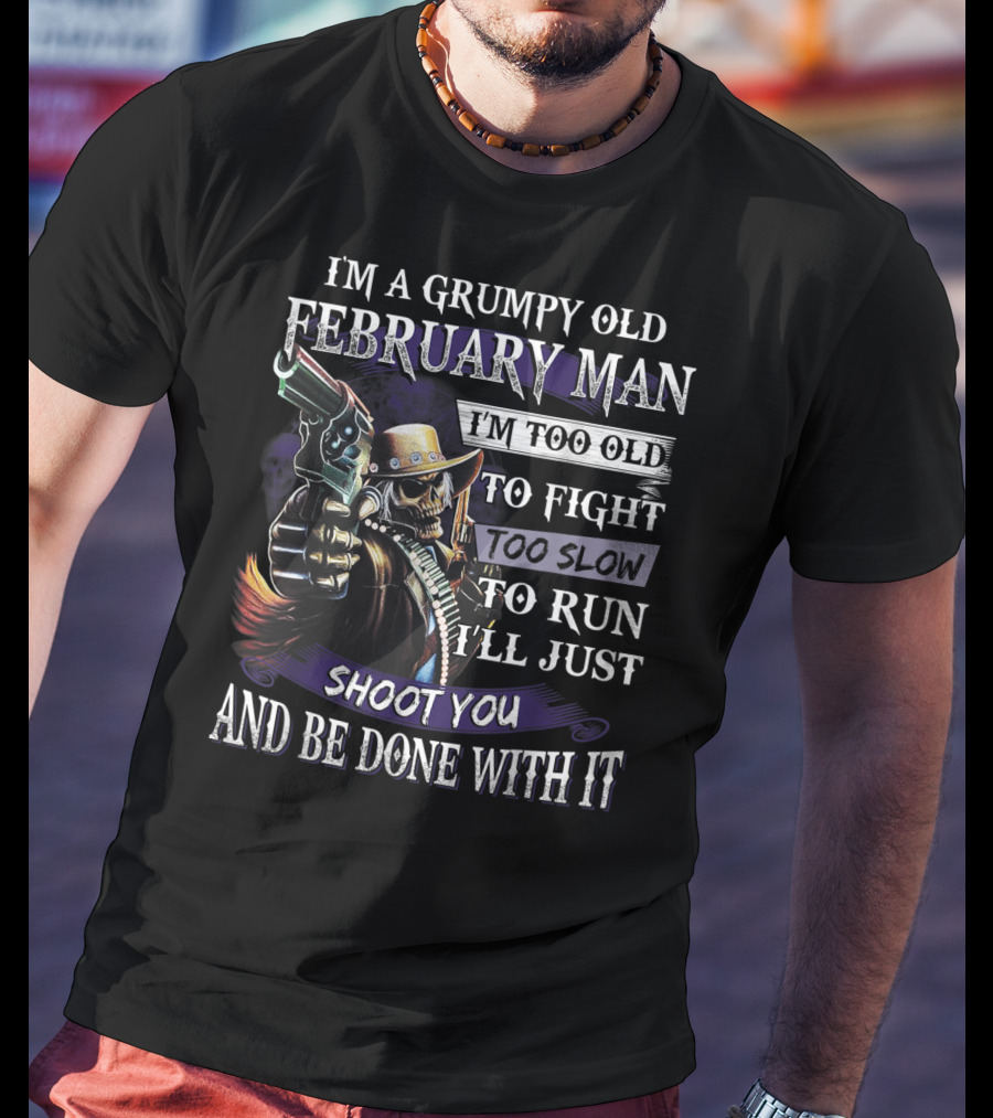 Grumpy Old February Man Too Old To Fight Too Slow To Run Shoot You And Be Done With It T-Shirt