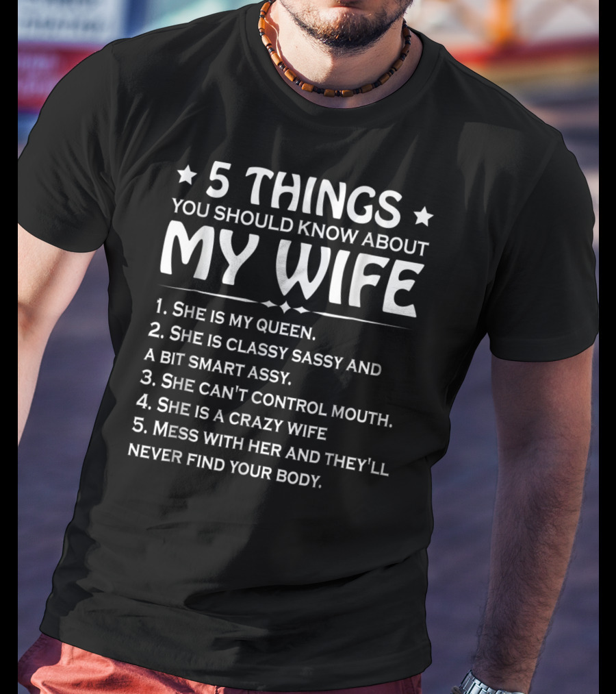 5 Things You Should Know About My Wife She Is My Queen Classy Sassy Smart Can't Control Mouth Crazy Mess With Her Never Find Body T-Shirt