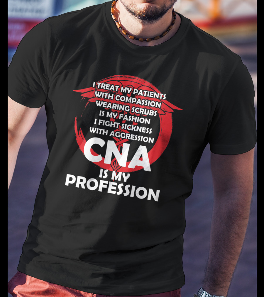 CNA I Treat Patients With Compassion Wearing Scrubs Is My Fashion I Fight Sickness With Aggression Is My Profession T-Shirt