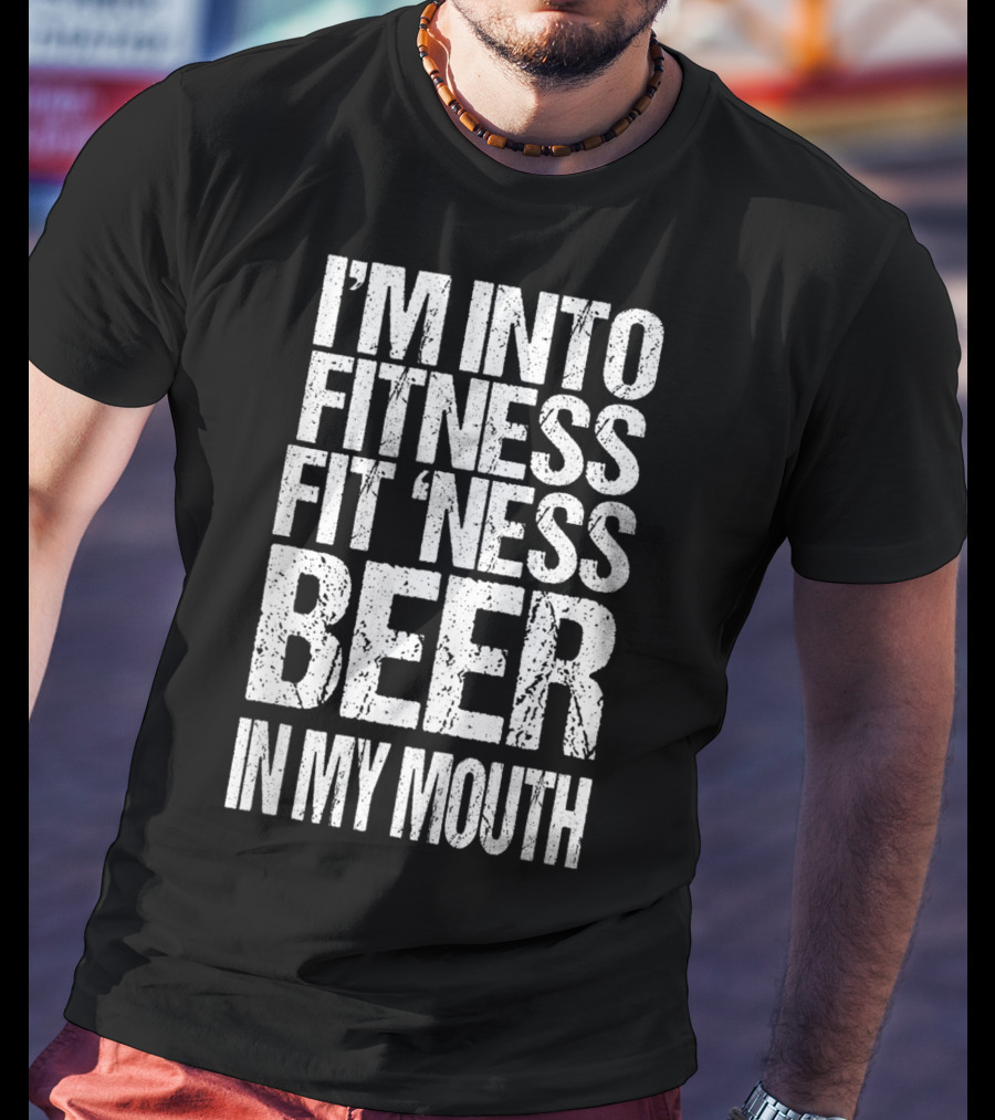I'm Into Fitness Fit 'Ness Beer In My Mouth Funny Alcohol Lover T-Shirt