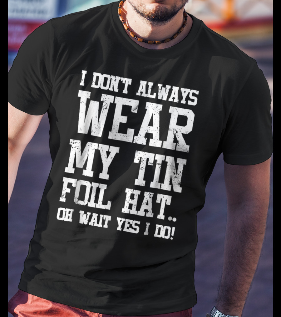 I Don’t Always Wear My Tin Foil Hat Oh Wait Yes I Do Funny Conspiracy Theory T-Shirt
