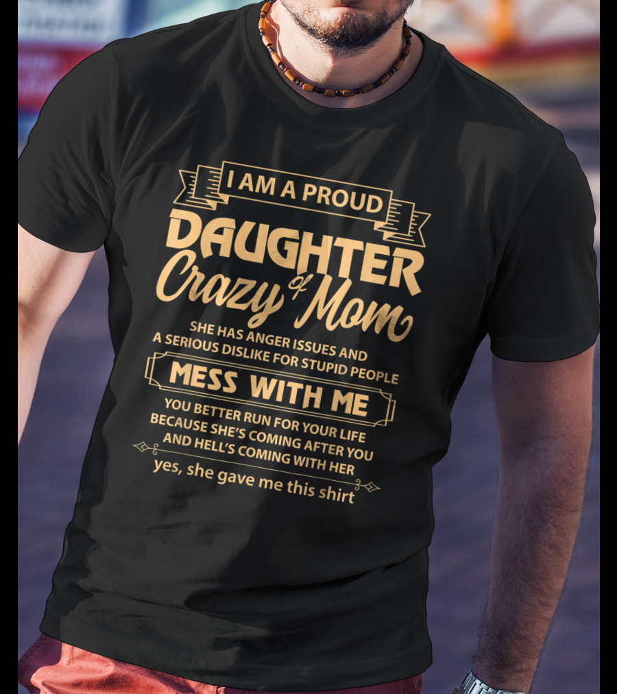 I Am A Proud Daughter Of Crazy Mom She Has Anger Issues And A Serious Dislike For Stupid People Mess With Me You Better Run For Your Life Yes She Gave Me This T-Shirt