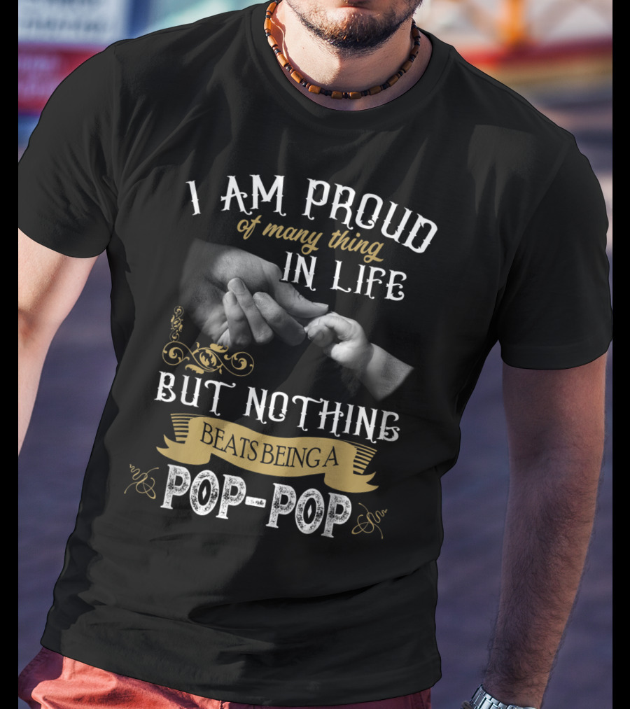 I Am Proud Of Many Things In Life But Nothing Beats Being A Pop-Pop T-Shirt