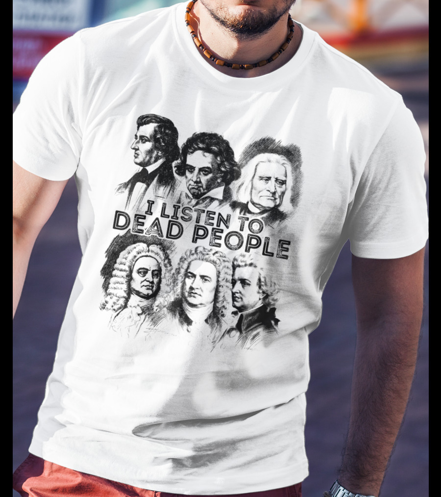 I Listen To Dead People Classical Music Composers Mozart Beethoven Liszt Bach Handel Chopin T-Shirt