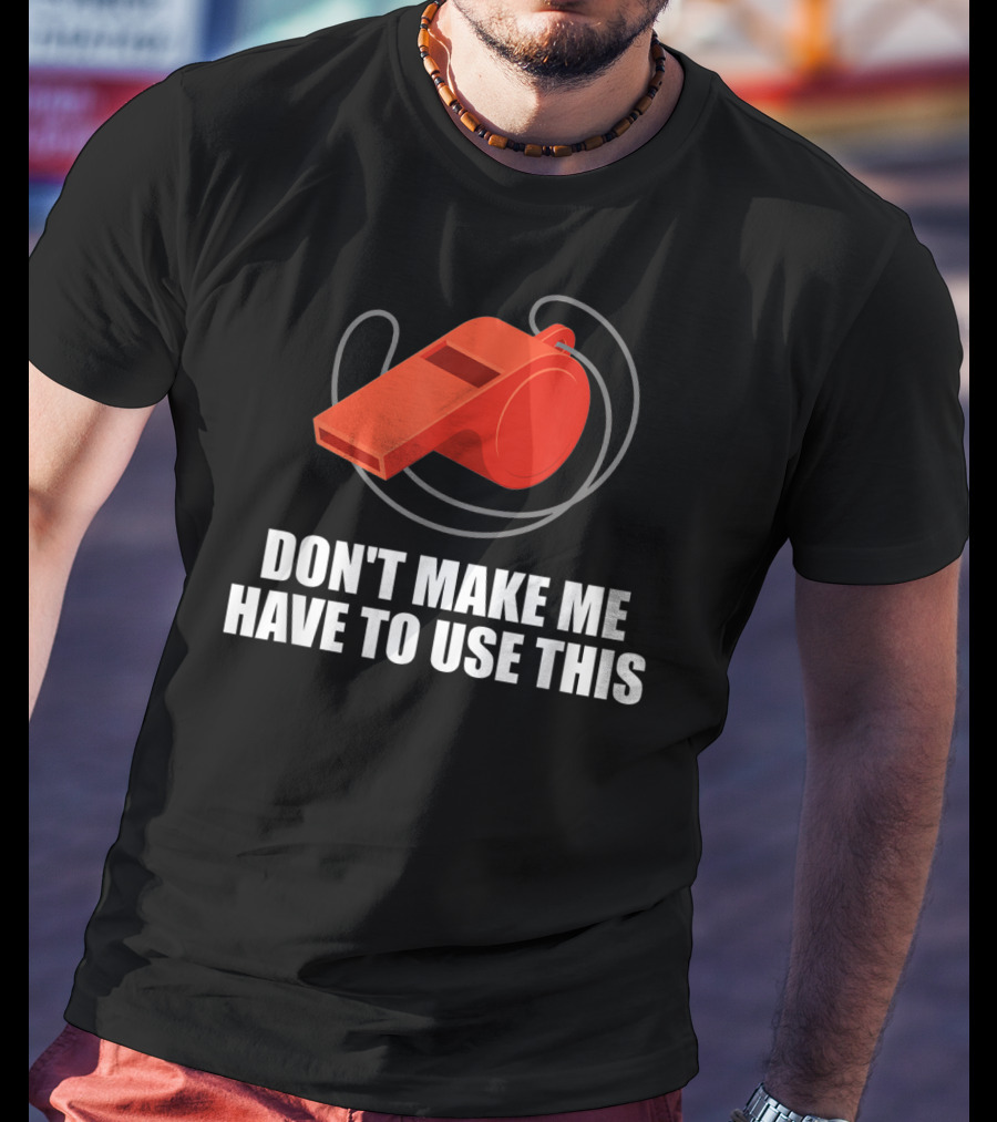 Don't Make Me Have To Use This Red Whistle Warning T-Shirt