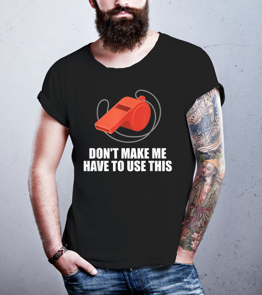 Don't Make Me Have To Use This Red Whistle Warning T-Shirt