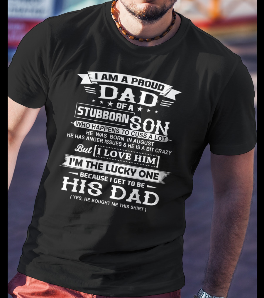 I Am A Proud Dad Of A Stubborn Son Who Happens To Cuss A Lot Born In August With Anger Issues But I Love Him I'm The Lucky One His Dad T-Shirt