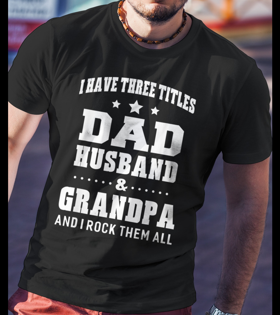 I Have Three Titles Dad Husband Grandpa And I Rock Them All T-Shirt