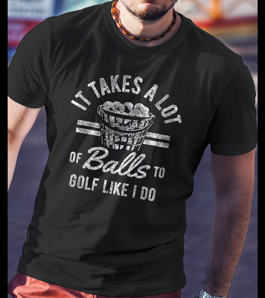 It Takes A Lot Of Balls To Golf Like I Do T-Shirt