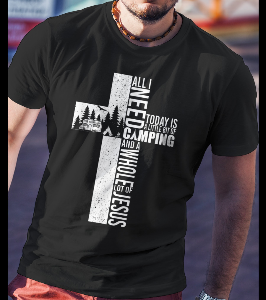 All I Need Today Is A Little Bit Of Camping And A Whole Lot Of Jesus Cross T-Shirt