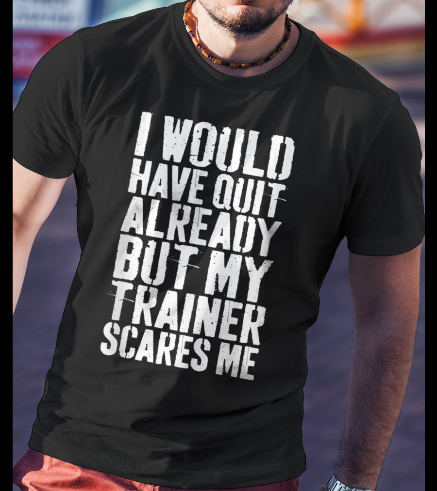 I Would Have Quit Already But My Trainer Scares Me T-Shirt