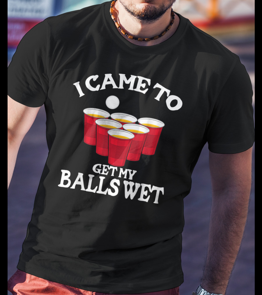 I Came To Get My Balls Wet Beer Pong Cups Party Humor T-Shirt