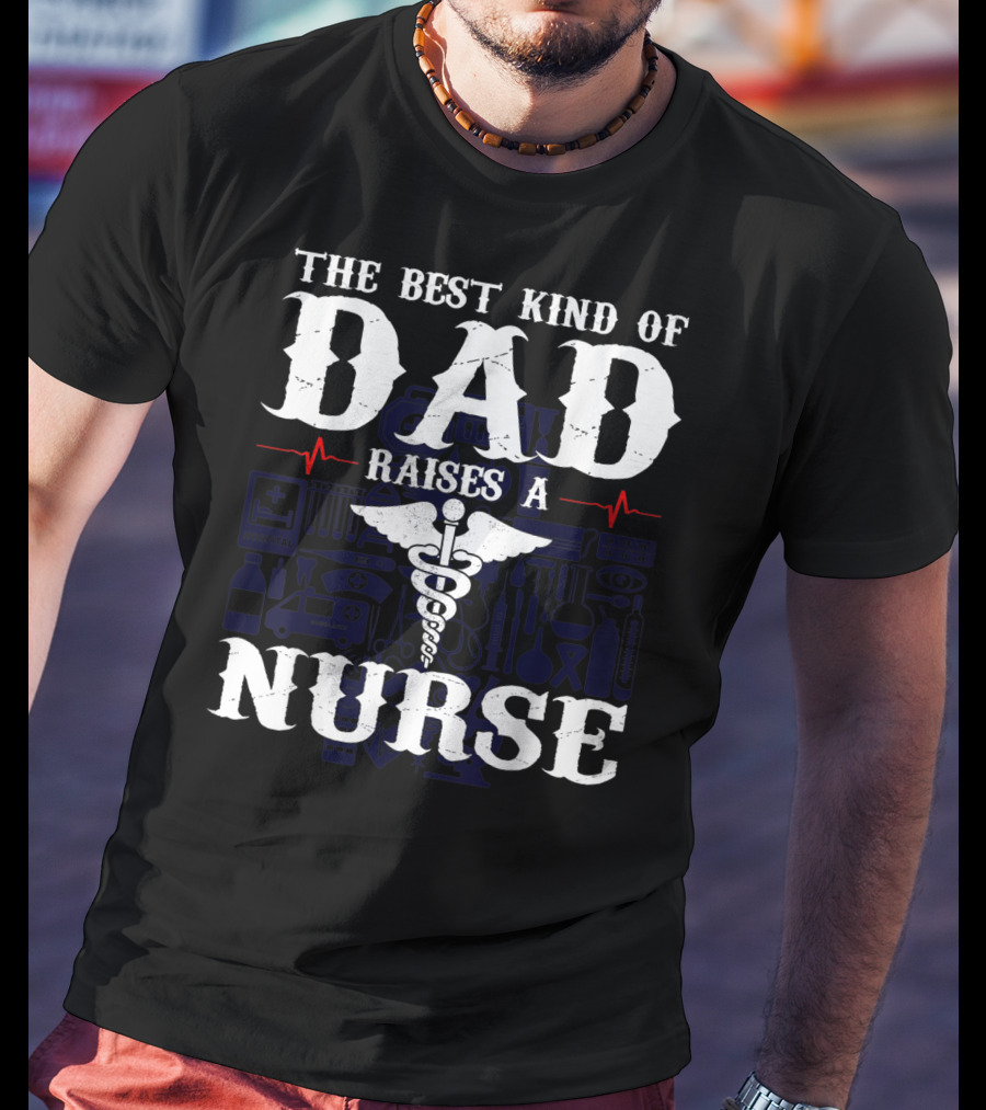 The Best Kind Of Dad Raises A Nurse RN LPN CNA Medical Professionals T-Shirt