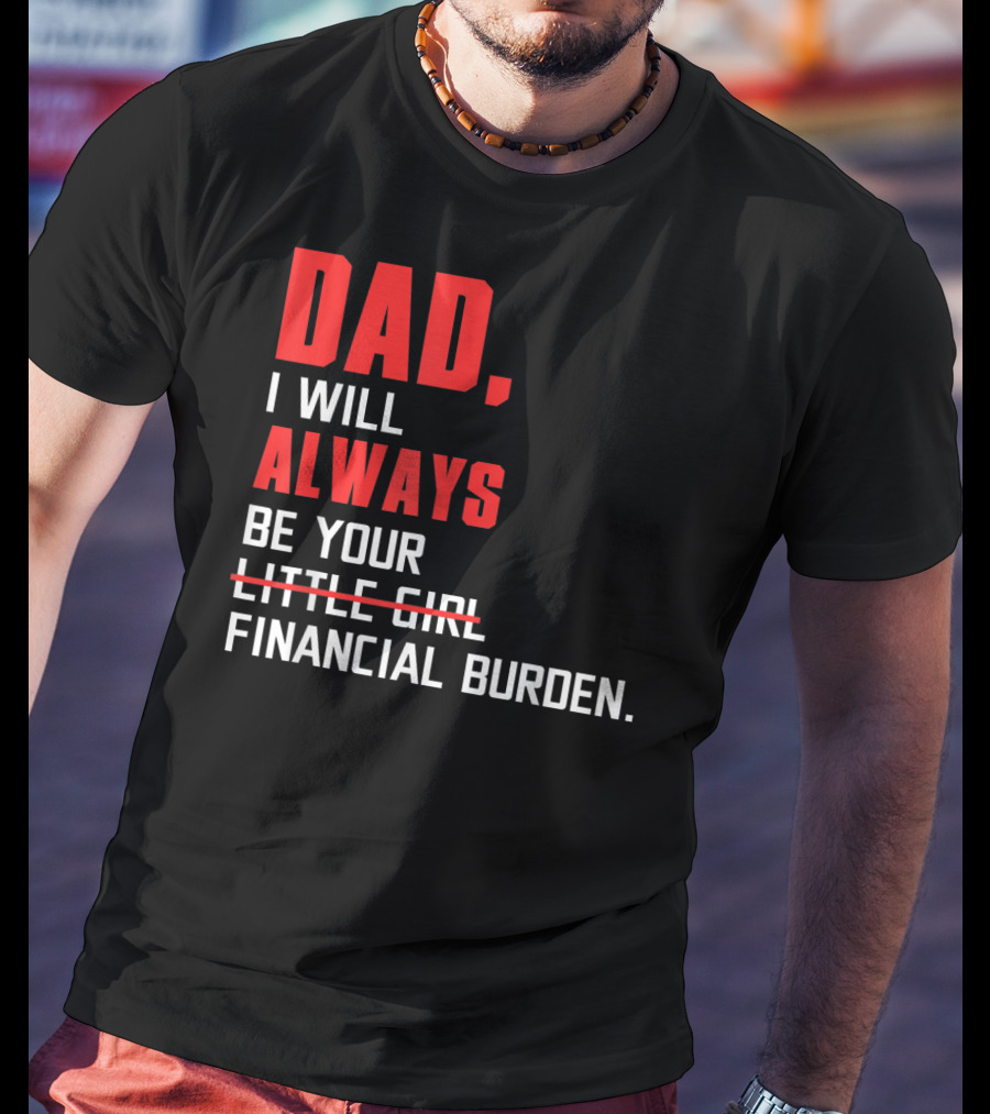 Dad I Will Always Be Your Little Girl Financial Burden T-Shirt