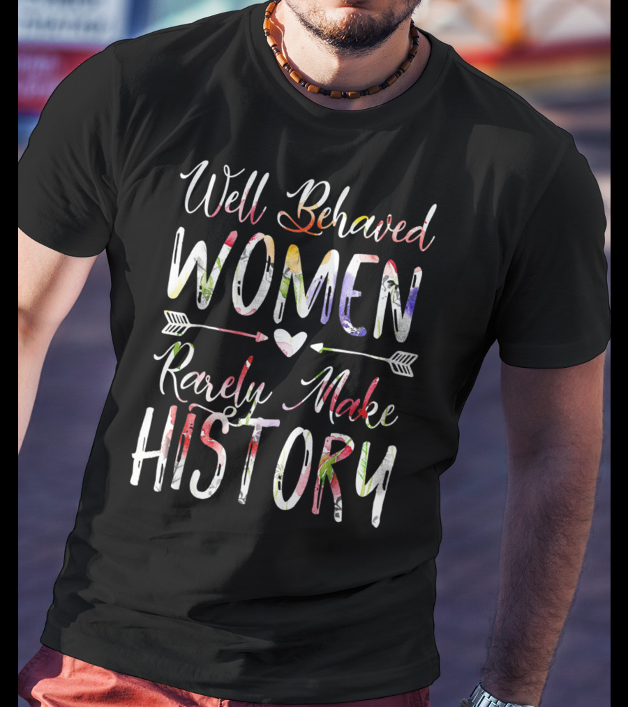 Well Behaved Women Rarely Make History Feminist Text With Colorful Arrows And Heart T-Shirt
