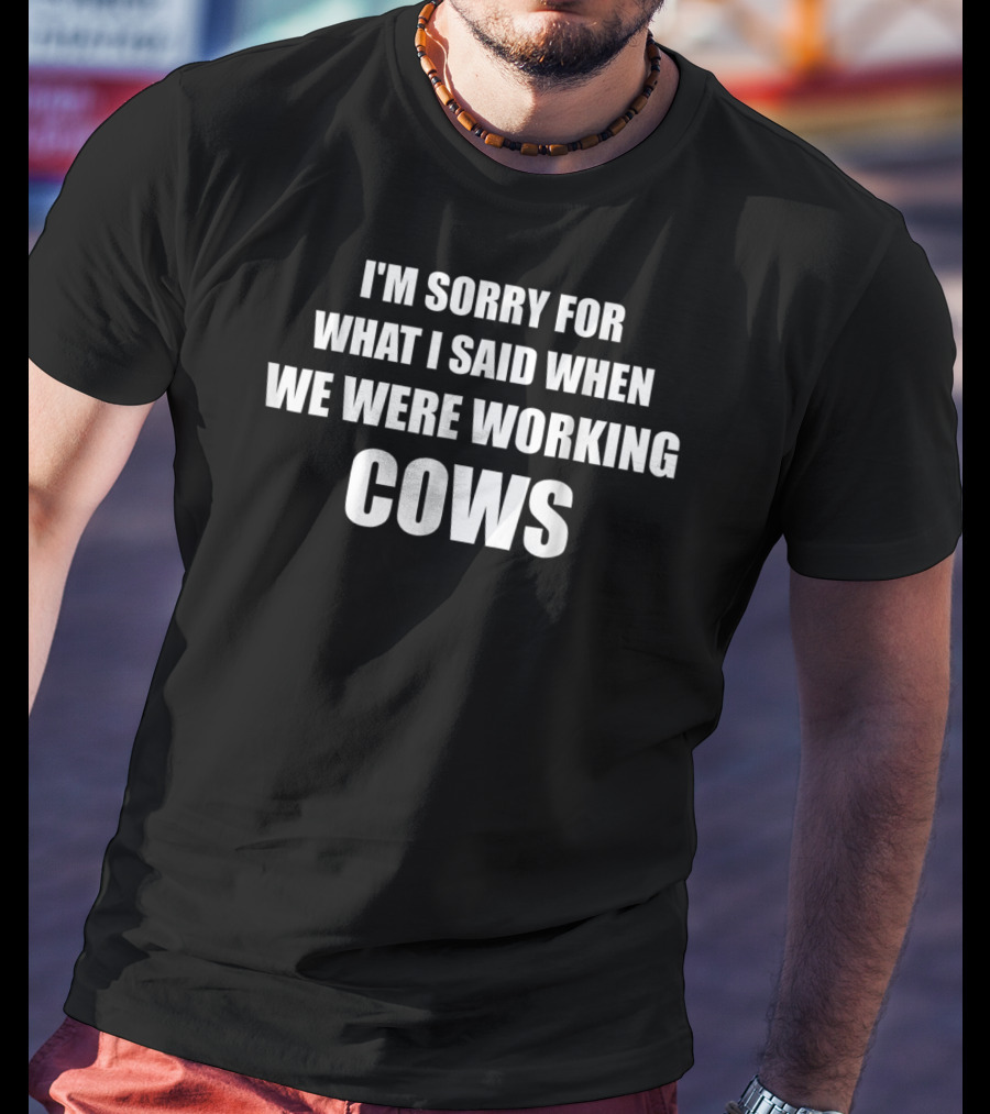 I'm Sorry For What I Said When We Were Working Cows T-Shirt