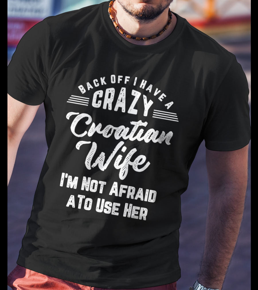 Back Off I Have A Crazy Croatian Wife And I'm Not Afraid To Use Her T-Shirt
