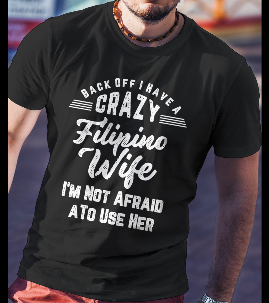 Back Off I Have A Crazy Filipino Wife I'm Not Afraid To Use Her T-Shirt