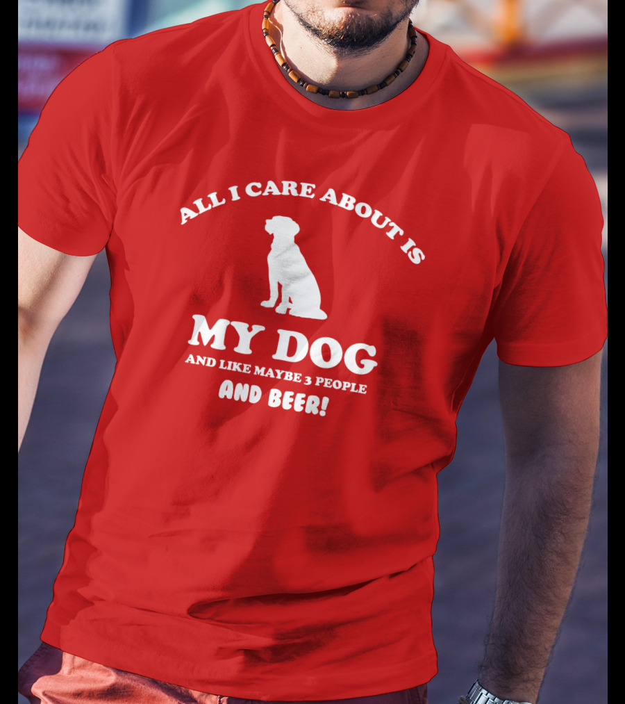 All I Care About Is My Dog And Like Maybe 3 People And Beer With Dog T-Shirt