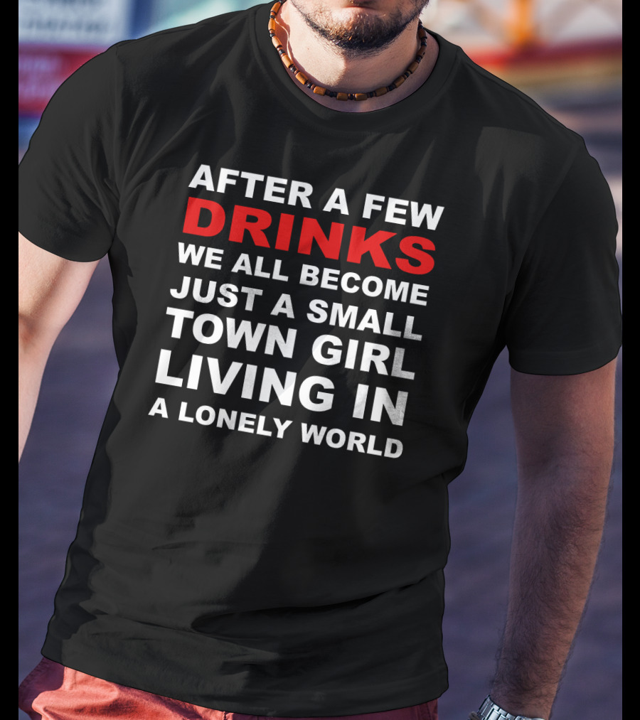 After A Few Drinks We All Become Just A Small Town Girl Living IN A Lonely World T-Shirt