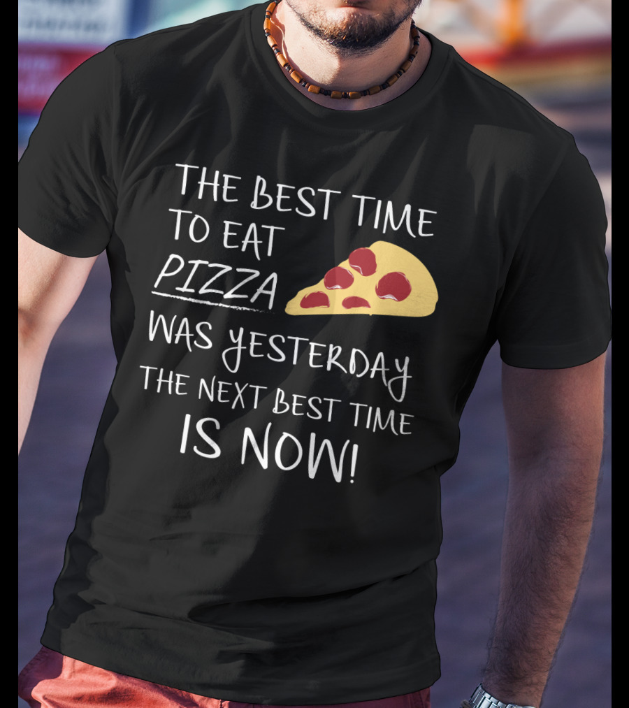 The Best Time To Eat Pizza Was Yesterday The Next Best Time Is Now T-Shirt