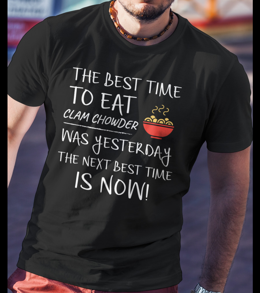 The Best Time To Eat Clam Chowder Was Yesterday The Next Best Time Is Now T-Shirt