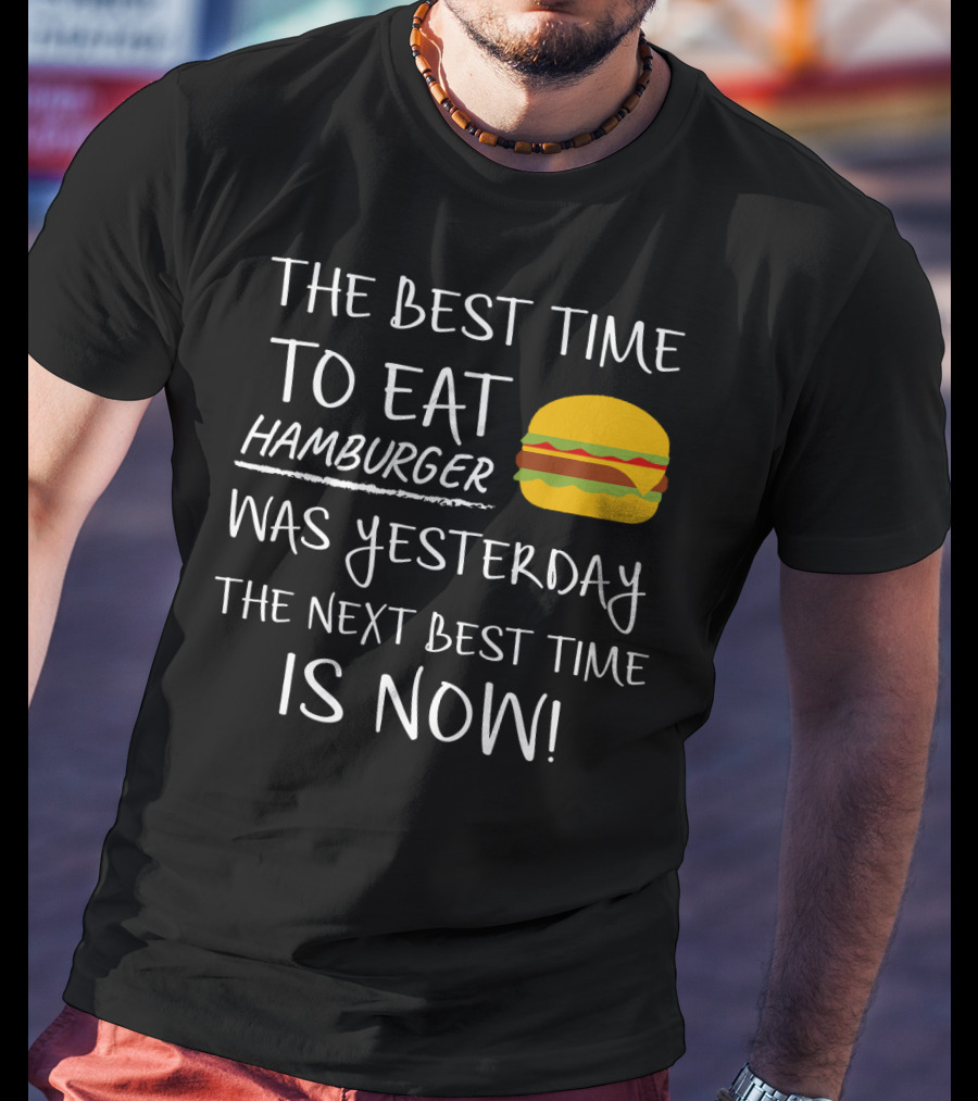 The Best Time To Eat Hamburger Was Yesterday The Next Best Time Is Now T-Shirt