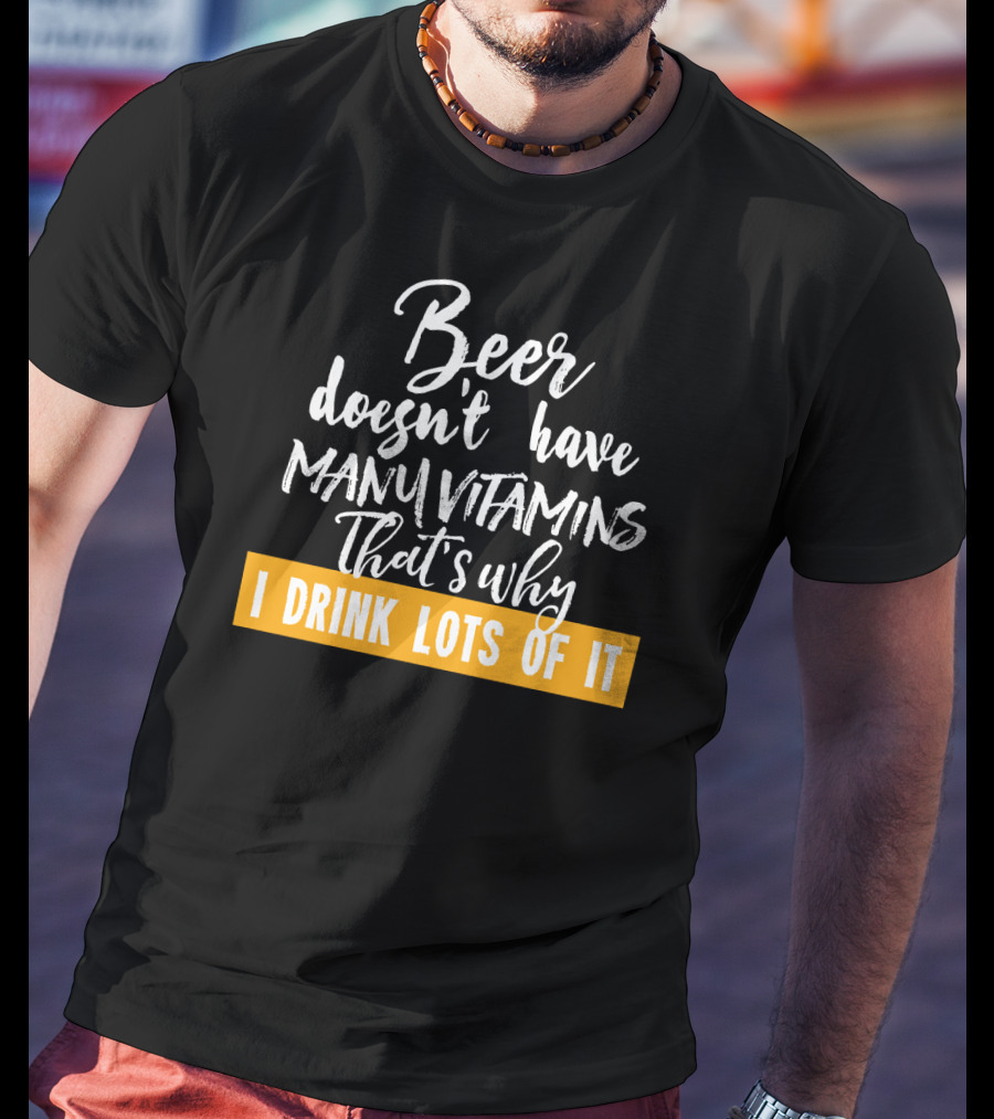 Beer Doesn't Have Many Vitamins That's Why I Drink Lots Of It T-Shirt