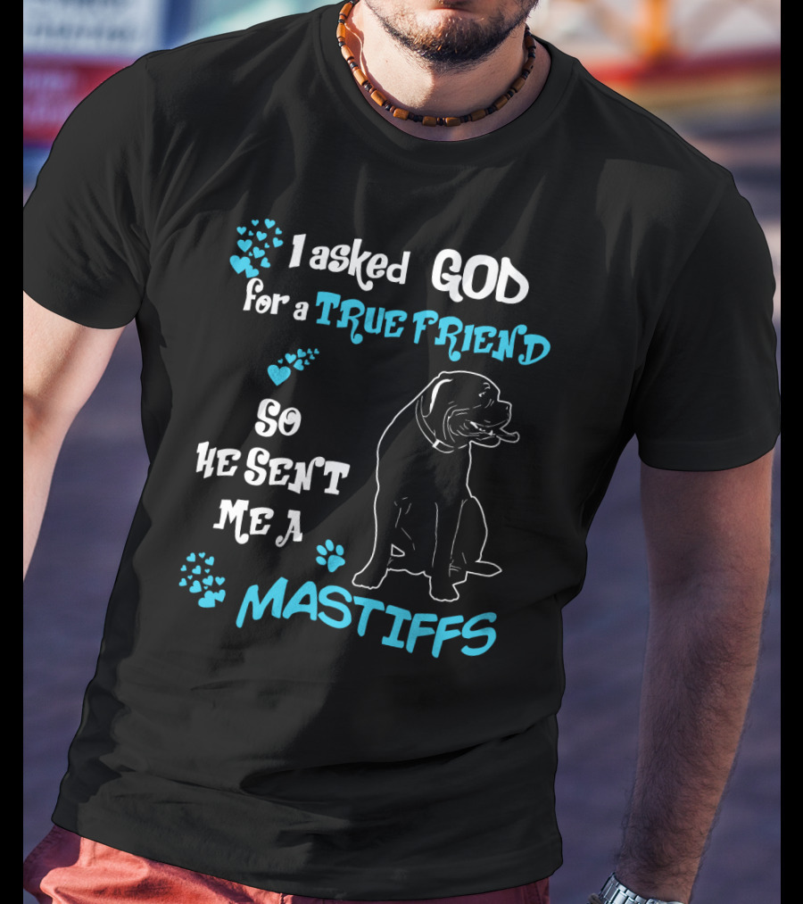 I Asked God For A True Friend So He Sent Me A Mastiffs T-Shirt