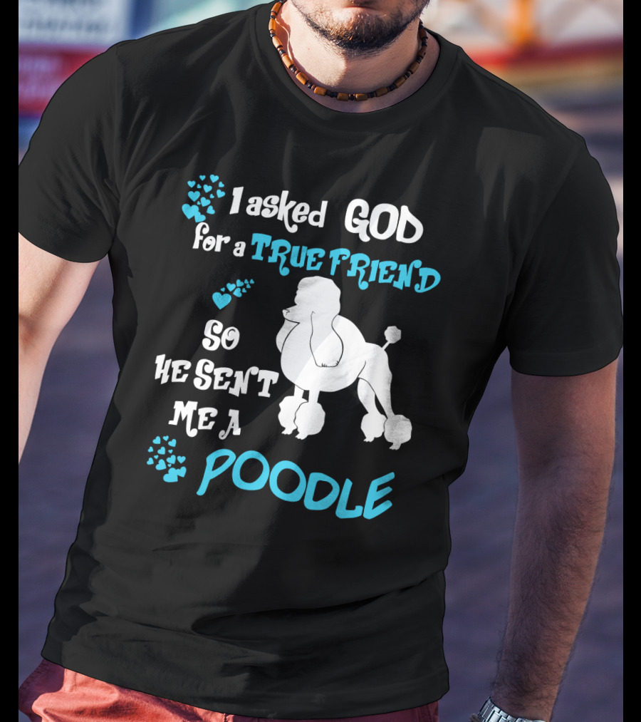 I Asked God For A True Friend So He Sent Me A Poodle T-Shirt