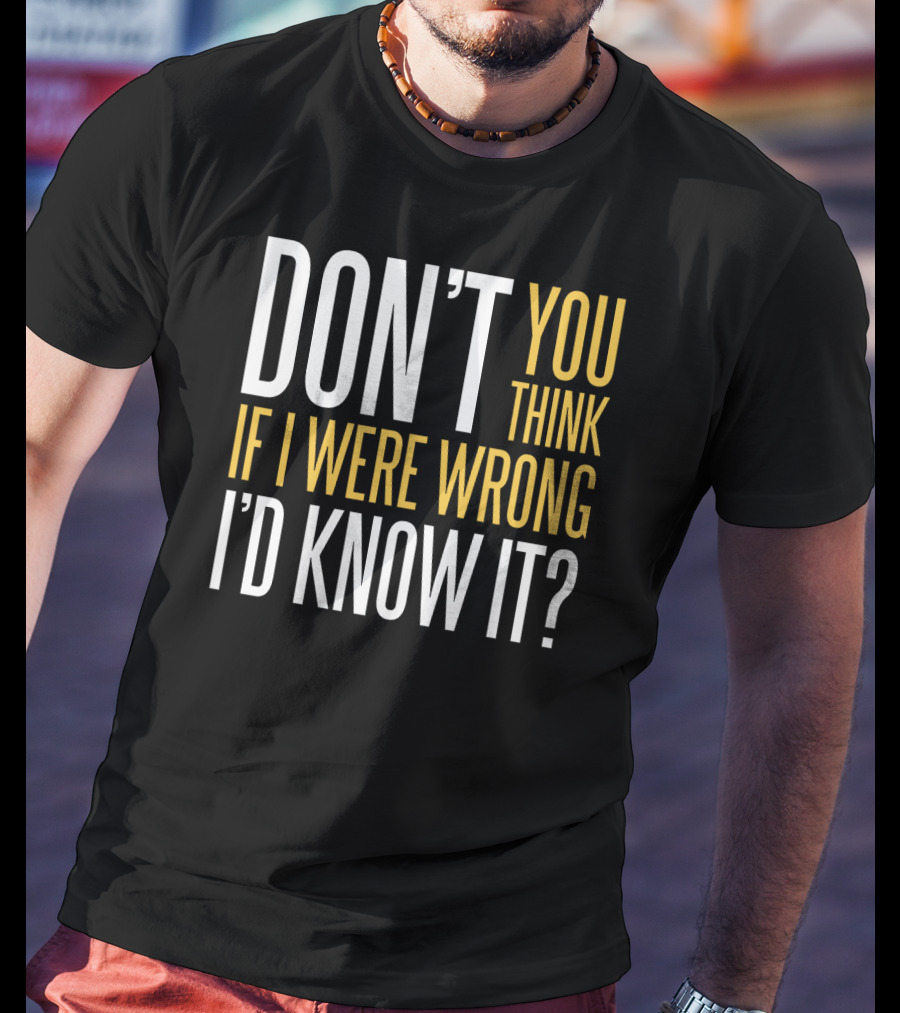 Don't You Think If I Were Wrong I'd Know It? T-Shirt