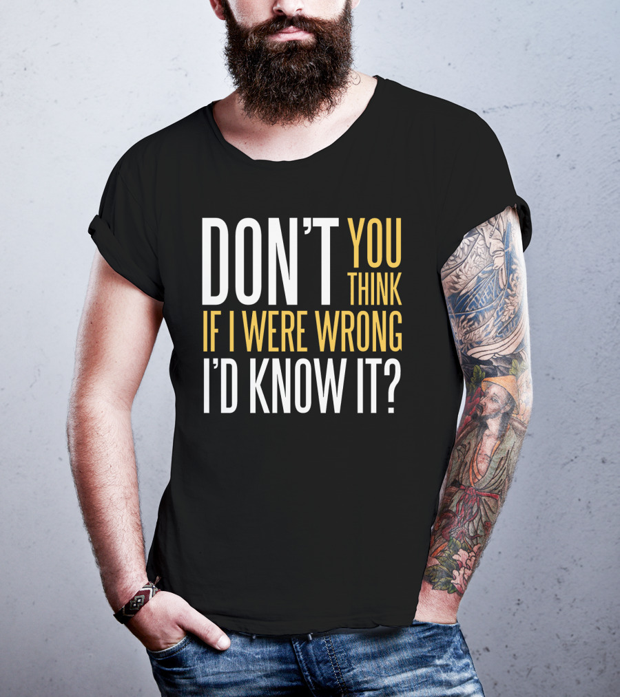 Don't You Think If I Were Wrong I'd Know It? T-Shirt