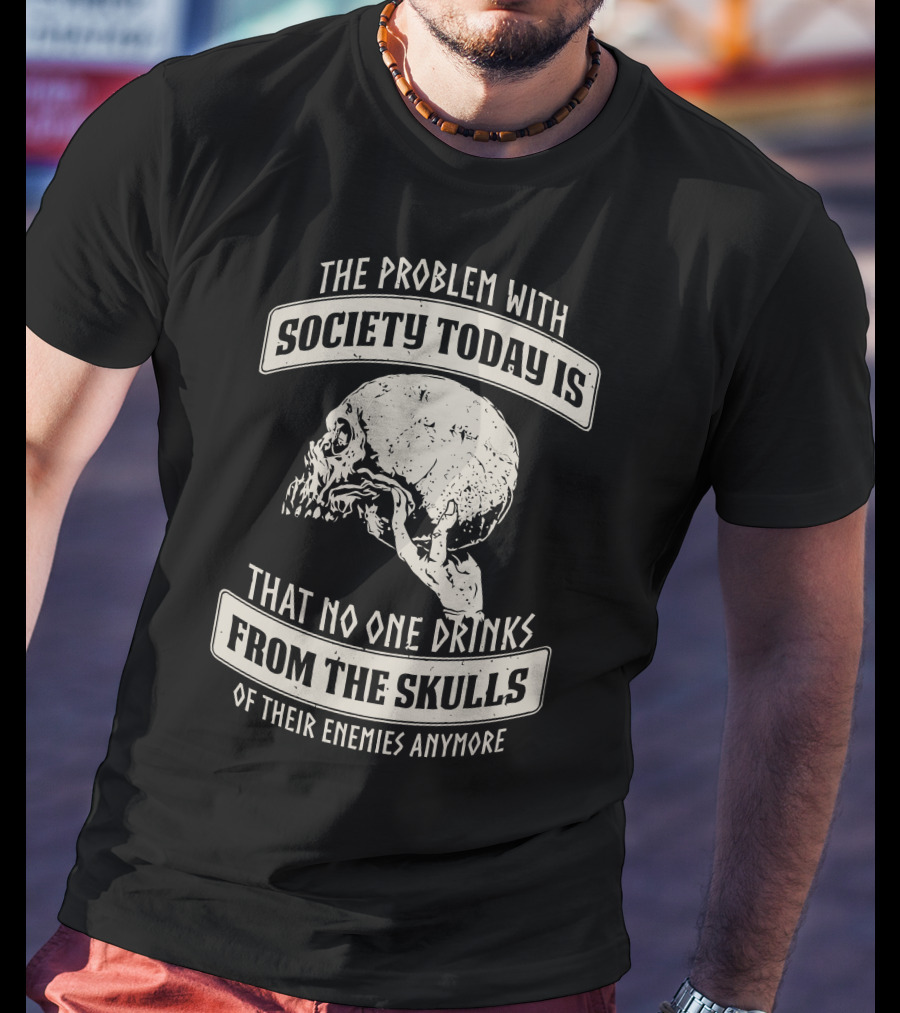 The Problem With Society Today Is That No One Drinks From The Skulls Of Their Enemies Anymore T-Shirt